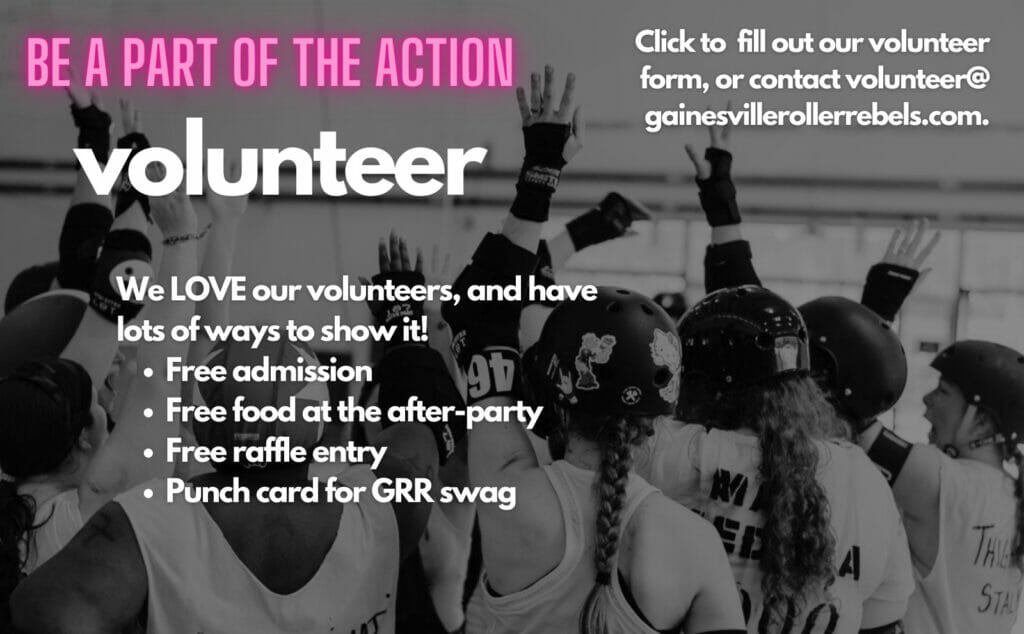 Be a part of the action: volunteer. WE love our Volunteers, and have lots of ways to show it! Free admission, free food at the after-party, free raffle entry, punch card for GRR swag. Click here to fill out our volunteer form! Or contact volunteer@gainesvillerollerrebels.com