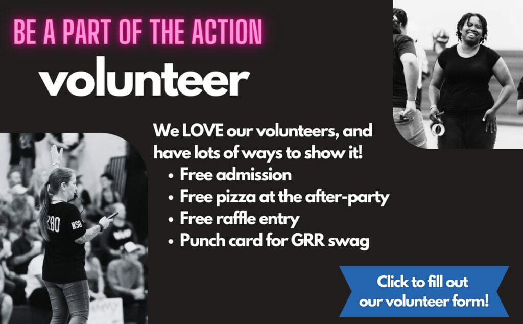 Be a part of the action. Volunteer. We LOVE our volunteers, and have lots of ways to show it! Free admission, free pizza at the after-party, free raffle entry, punch card for GRR swag, click to fill out our volunteer form